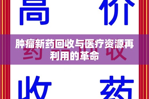 咸阳肿瘤新药回收与医疗资源再利用的革命