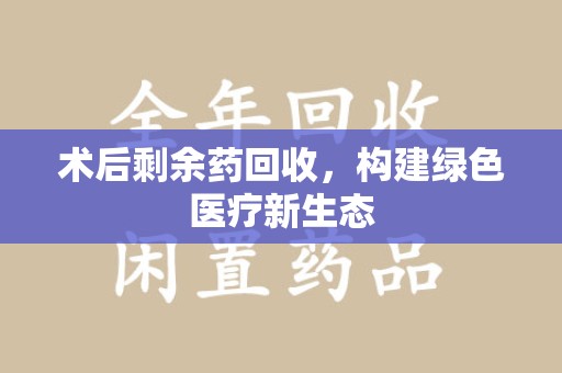 咸阳术后剩余药回收，构建绿色医疗新生态