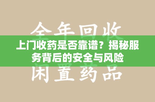 咸阳上门收药是否靠谱？揭秘服务背后的安全与风险