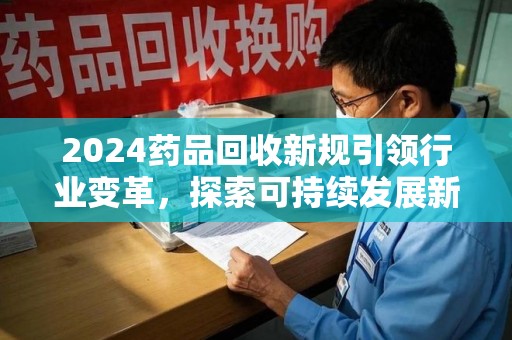 咸阳2024药品回收新规引领行业变革，探索可持续发展新路径