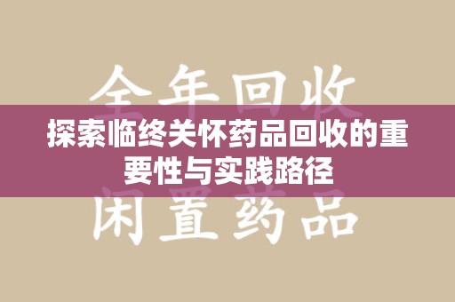 咸阳探索临终关怀药品回收的重要性与实践路径