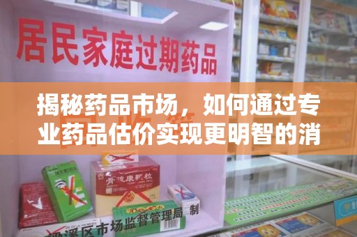 咸阳揭秘药品市场，如何通过专业药品估价实现更明智的消费决策