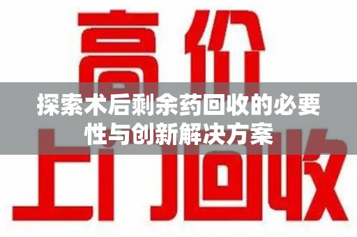 咸阳探索术后剩余药回收的必要性与创新解决方案