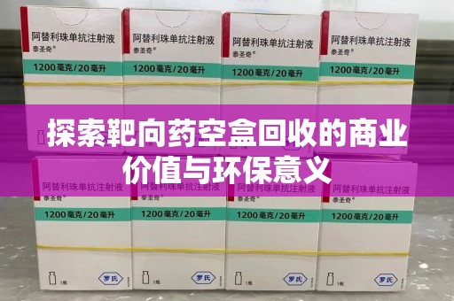 咸阳探索靶向药空盒回收的商业价值与环保意义