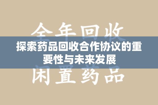 咸阳探索药品回收合作协议的重要性与未来发展