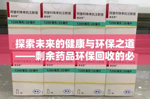 咸阳探索未来的健康与环保之道——剩余药品环保回收的必要性与实践
