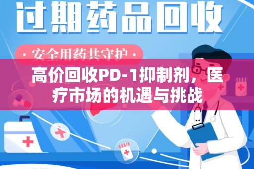 咸阳高价回收PD-1抑制剂，医疗市场的机遇与挑战