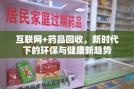 咸阳互联网+药品回收，新时代下的环保与健康新趋势