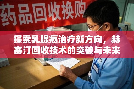 咸阳探索乳腺癌治疗新方向，赫赛汀回收技术的突破与未来