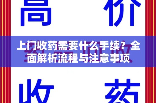咸阳上门收药需要什么手续？全面解析流程与注意事项