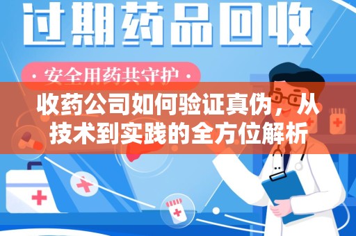 咸阳收药公司如何验证真伪，从技术到实践的全方位解析