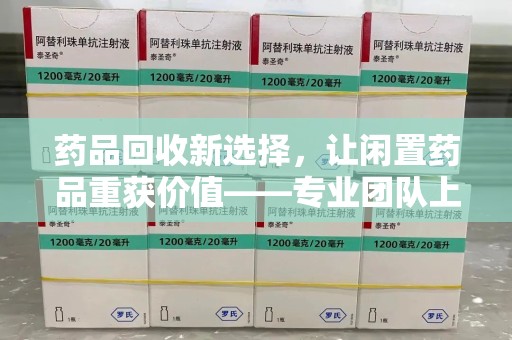 咸阳药品回收新选择，让闲置药品重获价值——专业团队上门收药服务