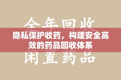 咸阳隐私保护收药，构建安全高效的药品回收体系