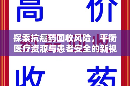 咸阳探索抗癌药回收风险，平衡医疗资源与患者安全的新视角