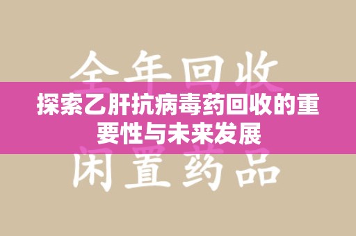 咸阳探索乙肝抗病毒药回收的重要性与未来发展