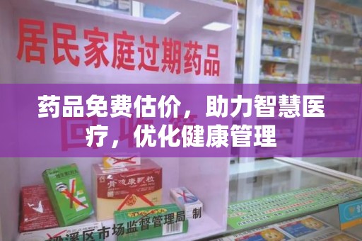 咸阳药品免费估价，助力智慧医疗，优化健康管理