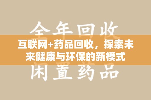 咸阳互联网+药品回收，探索未来健康与环保的新模式