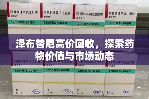 咸阳泽布替尼高价回收，探索药物价值与市场动态