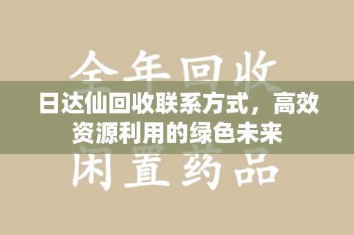 咸阳日达仙回收联系方式，高效资源利用的绿色未来