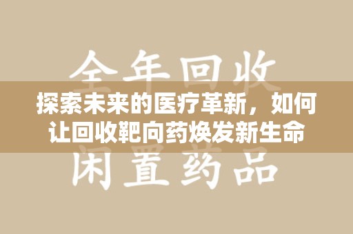 咸阳探索未来的医疗革新，如何让回收靶向药焕发新生命