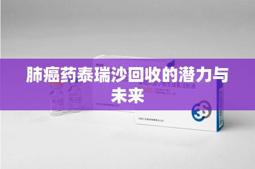 咸阳肺癌药泰瑞沙回收的潜力与未来