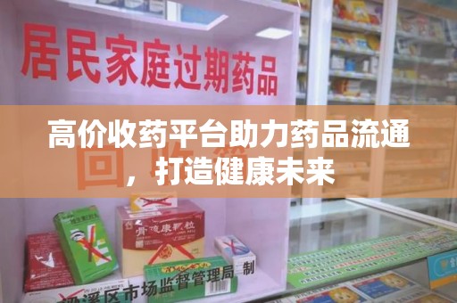 咸阳高价收药平台助力药品流通，打造健康未来