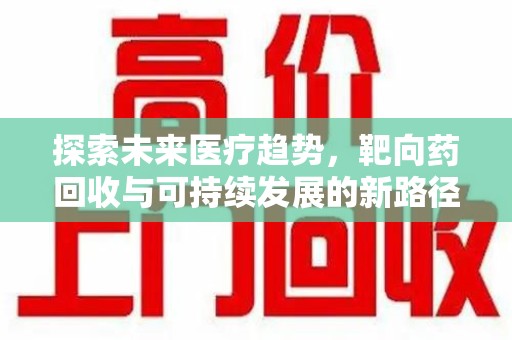 咸阳探索未来医疗趋势，靶向药回收与可持续发展的新路径