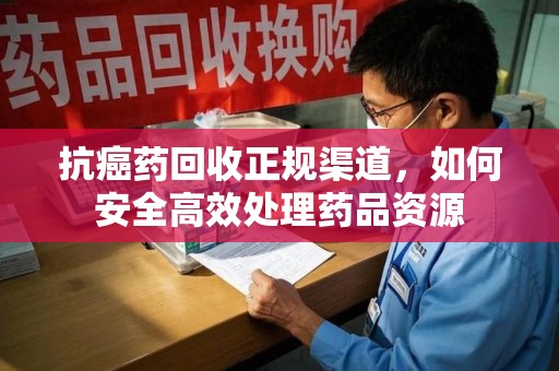 咸阳抗癌药回收正规渠道，如何安全高效处理药品资源