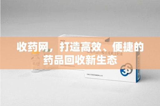 咸阳收药网，打造高效、便捷的药品回收新生态