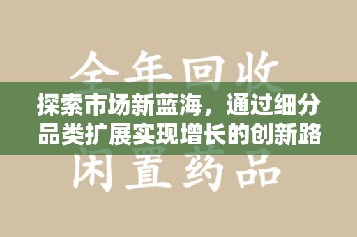 咸阳探索市场新蓝海，通过细分品类扩展实现增长的创新路径