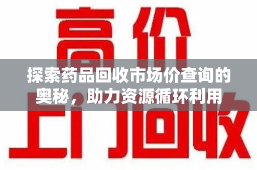 咸阳探索药品回收市场价查询的奥秘，助力资源循环利用