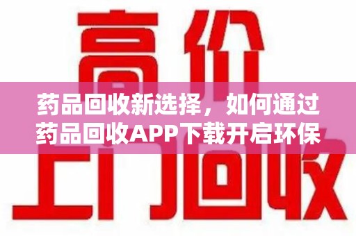 咸阳药品回收新选择，如何通过药品回收APP下载开启环保生活
