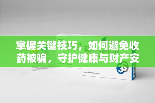 咸阳掌握关键技巧，如何避免收药被骗，守护健康与财产安全