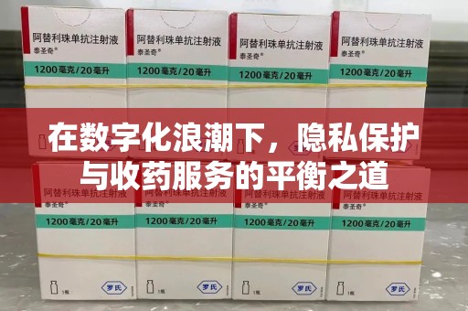 咸阳在数字化浪潮下，隐私保护与收药服务的平衡之道