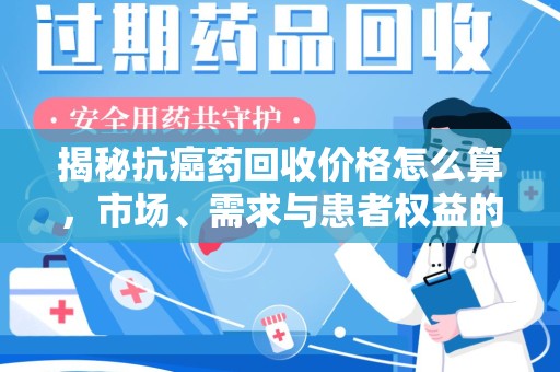 咸阳揭秘抗癌药回收价格怎么算，市场、需求与患者权益的平衡之道