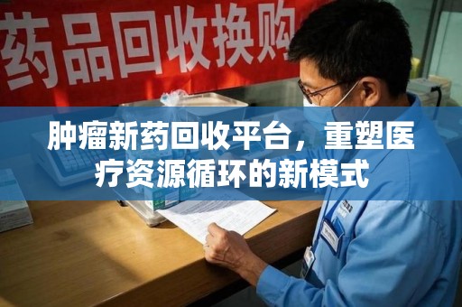 咸阳肿瘤新药回收平台，重塑医疗资源循环的新模式