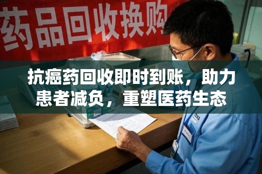 咸阳抗癌药回收即时到账，助力患者减负，重塑医药生态