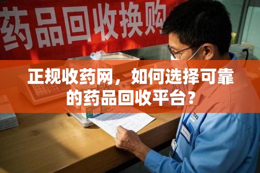 咸阳正规收药网，如何选择可靠的药品回收平台？