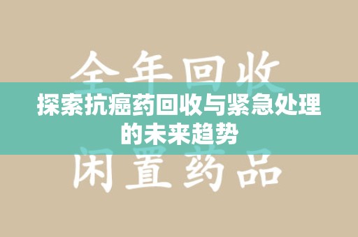 咸阳探索抗癌药回收与紧急处理的未来趋势