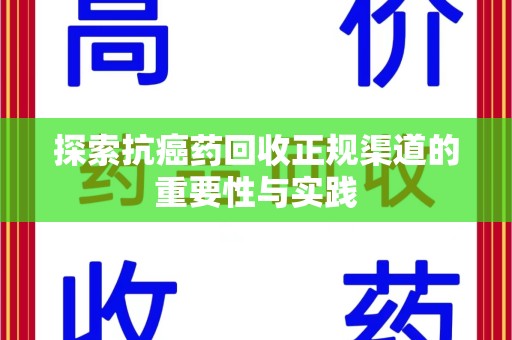 咸阳探索抗癌药回收正规渠道的重要性与实践