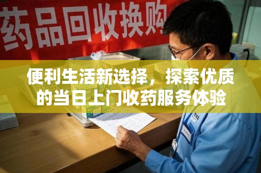 咸阳便利生活新选择，探索优质的当日上门收药服务体验