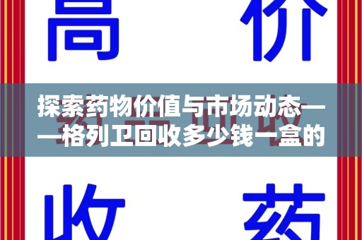 咸阳探索药物价值与市场动态——格列卫回收多少钱一盒的全面解析