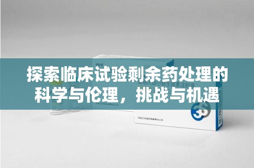 咸阳探索临床试验剩余药处理的科学与伦理，挑战与机遇