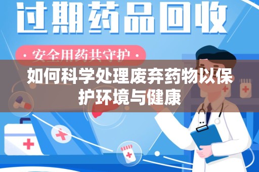 咸阳如何科学处理废弃药物以保护环境与健康