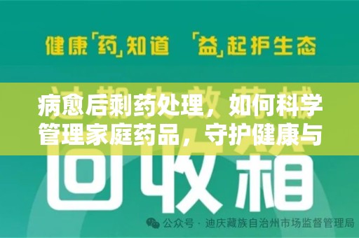 咸阳病愈后剩药处理，如何科学管理家庭药品，守护健康与环境