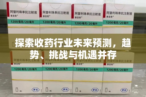 咸阳探索收药行业未来预测，趋势、挑战与机遇并存