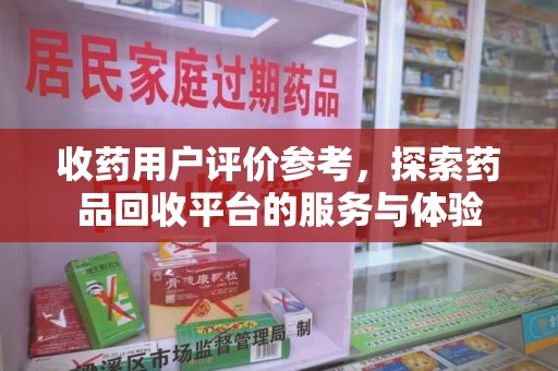 咸阳收药用户评价参考，探索药品回收平台的服务与体验