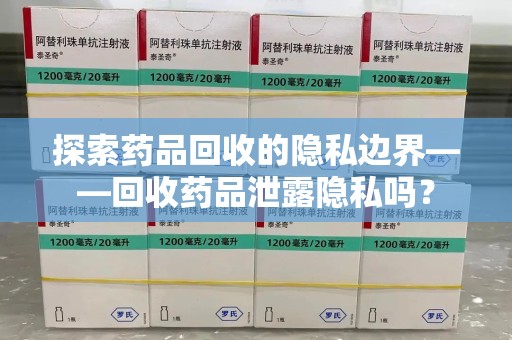 咸阳探索药品回收的隐私边界——回收药品泄露隐私吗？