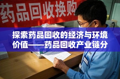 咸阳探索药品回收的经济与环境价值——药品回收产业链分析