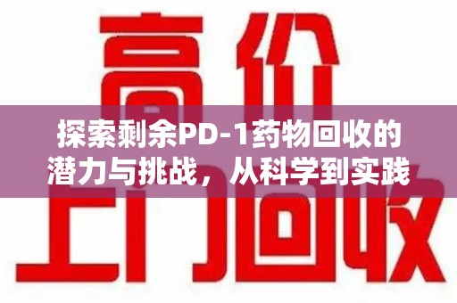 咸阳探索剩余PD-1药物回收的潜力与挑战，从科学到实践的全面解析